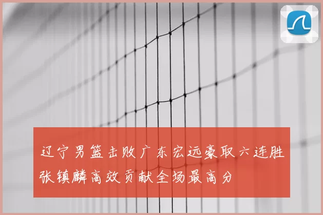 辽宁男篮击败广东宏远豪取六连胜张镇麟高效贡献全场最高分