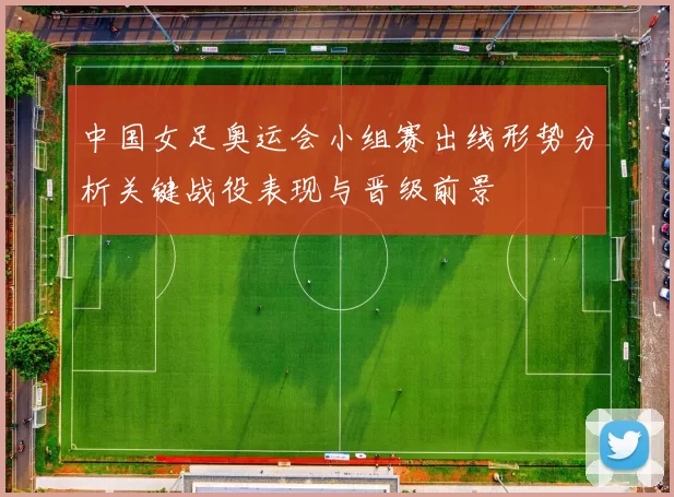 中国女足奥运会小组赛出线形势分析关键战役表现与晋级前景