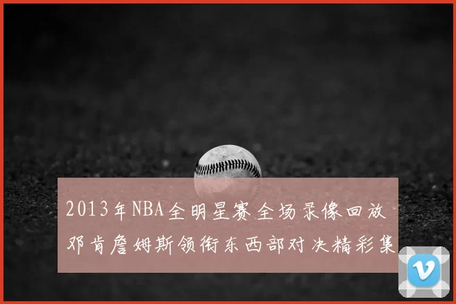 2013年NBA全明星赛全场录像回放 邓肯詹姆斯领衔东西部对决精彩集锦