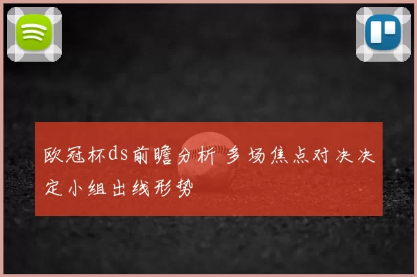 欧冠杯ds前瞻分析 多场焦点对决决定小组出线形势