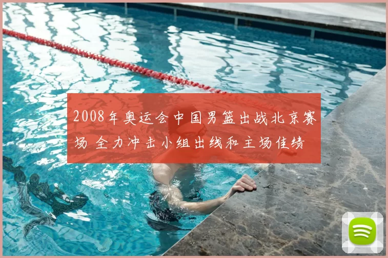 2008年奥运会中国男篮出战北京赛场 全力冲击小组出线和主场佳绩