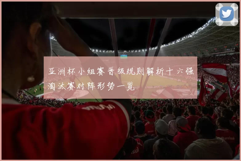 亚洲杯小组赛晋级规则解析十六强淘汰赛对阵形势一览