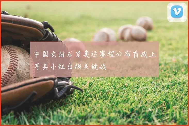 中国女排东京奥运赛程公布首战土耳其小组出线关键战