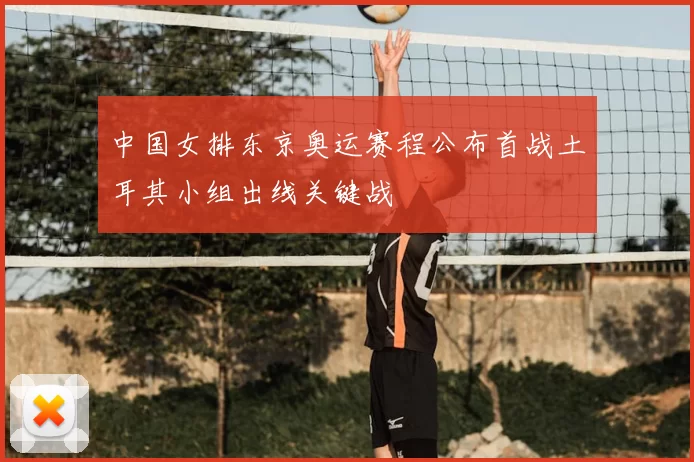 中国女排东京奥运赛程公布首战土耳其小组出线关键战
