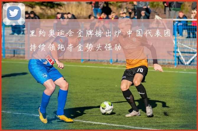 里约奥运会金牌榜出炉 中国代表团持续领跑夺金势头强劲