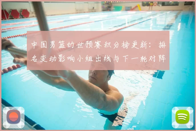 中国男篮的世预赛积分榜更新：排名变动影响小组出线与下一轮对阵