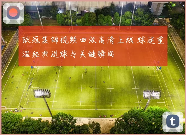 欧冠集锦视频回放高清上线 球迷重温经典进球与关键瞬间