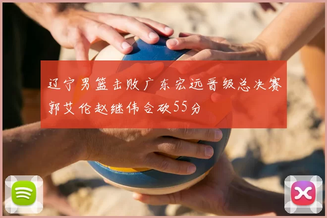 辽宁男篮击败广东宏远晋级总决赛郭艾伦赵继伟合砍55分