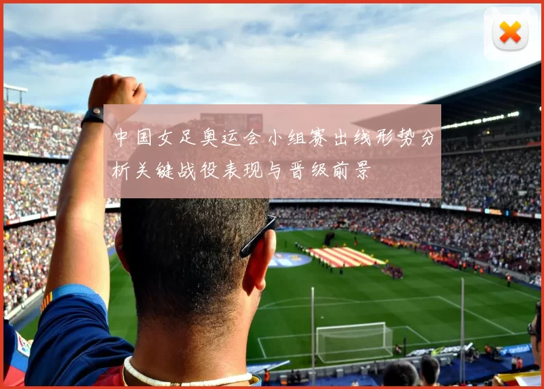 中国女足奥运会小组赛出线形势分析关键战役表现与晋级前景