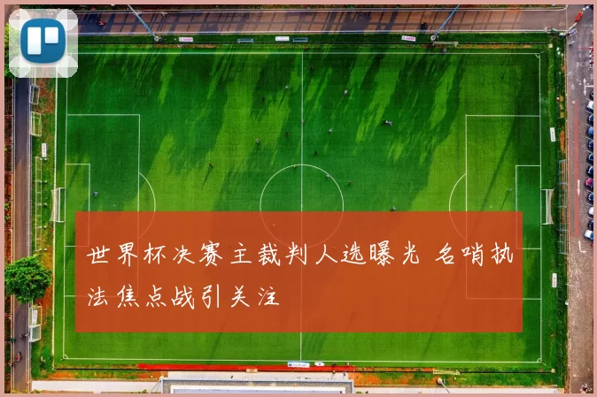 世界杯决赛主裁判人选曝光 名哨执法焦点战引关注