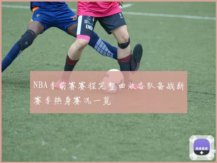 NBA季前赛赛程完整回放各队备战新赛季热身赛况一览