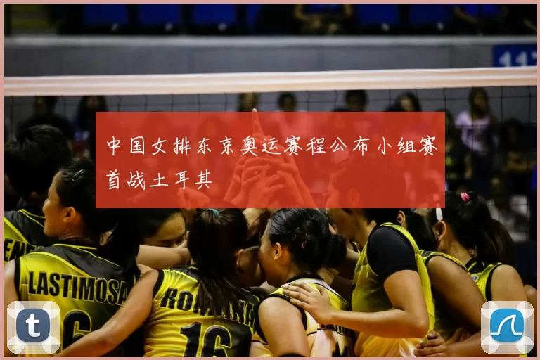 中国女排东京奥运赛程公布小组赛首战土耳其
