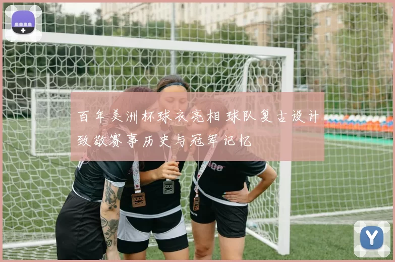 百年美洲杯球衣亮相 球队复古设计致敬赛事历史与冠军记忆