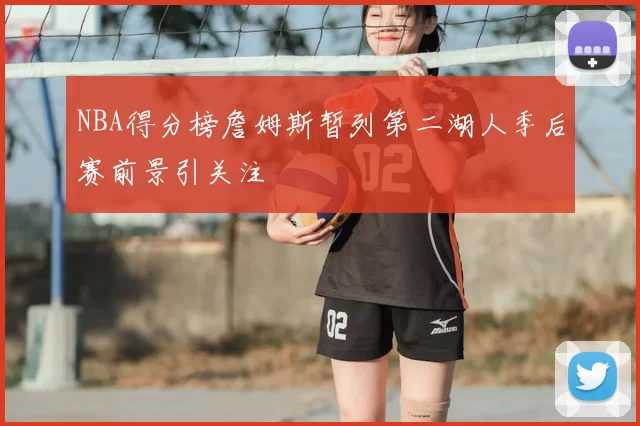 NBA得分榜詹姆斯暂列第二湖人季后赛前景引关注