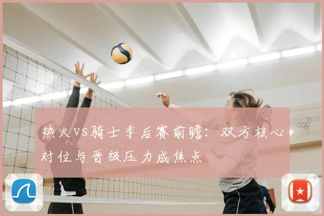 热火vs骑士季后赛前瞻：双方核心对位与晋级压力成焦点