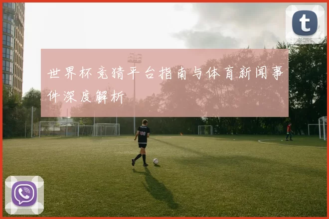 世界杯竞猜平台指南与体育新闻事件深度解析