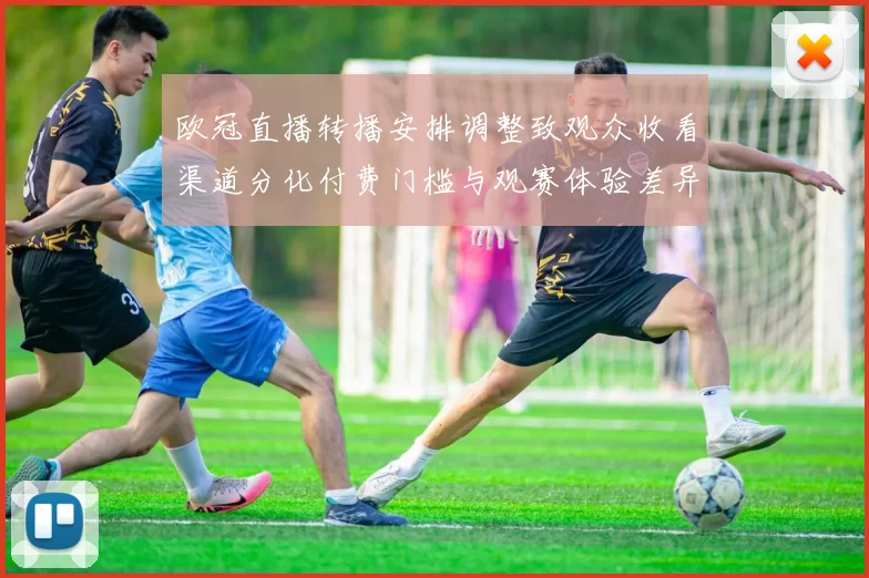 欧冠直播转播安排调整致观众收看渠道分化付费门槛与观赛体验差异