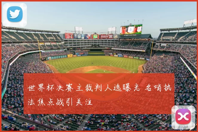 世界杯决赛主裁判人选曝光 名哨执法焦点战引关注