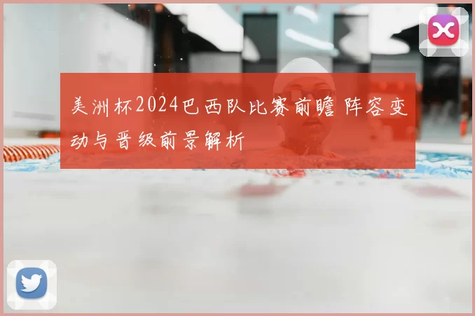 美洲杯2024巴西队比赛前瞻 阵容变动与晋级前景解析