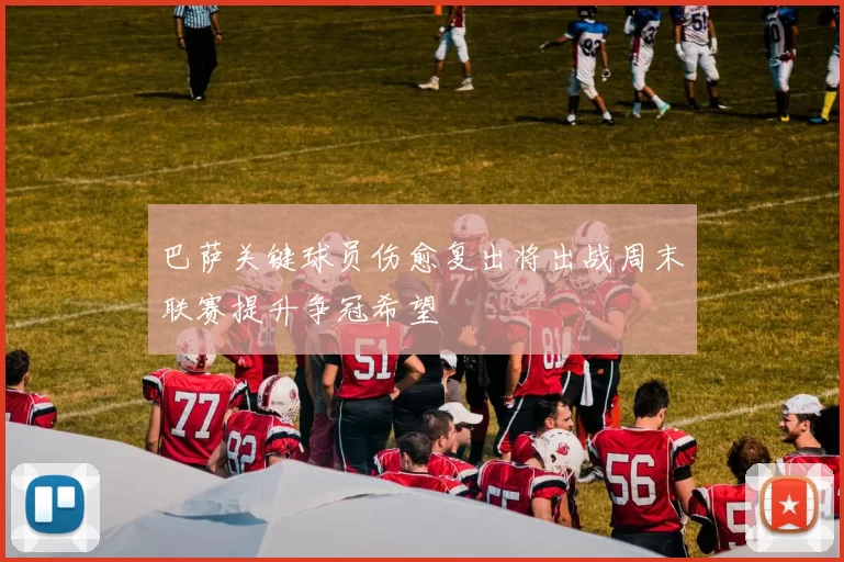 巴萨关键球员伤愈复出将出战周末联赛提升争冠希望