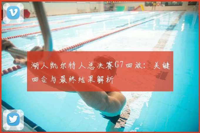 湖人凯尔特人总决赛G7回放：关键回合与最终结果解析