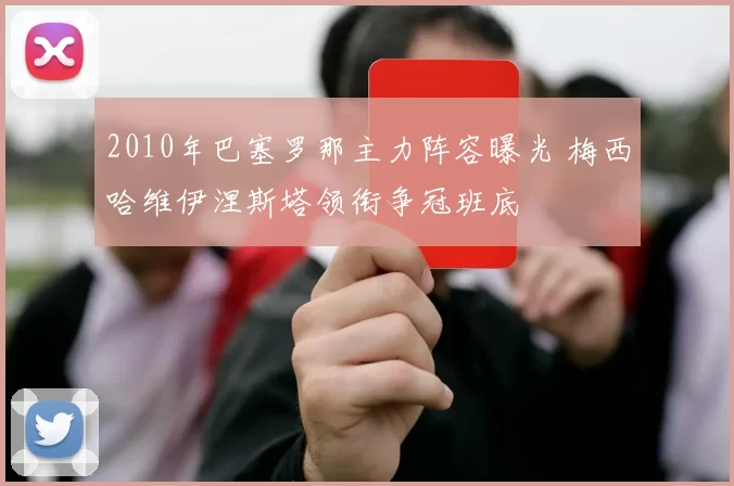 2010年巴塞罗那主力阵容曝光 梅西哈维伊涅斯塔领衔争冠班底
