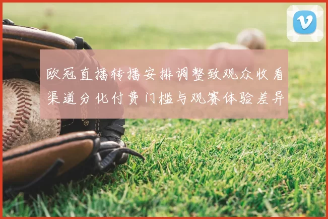 欧冠直播转播安排调整致观众收看渠道分化付费门槛与观赛体验差异