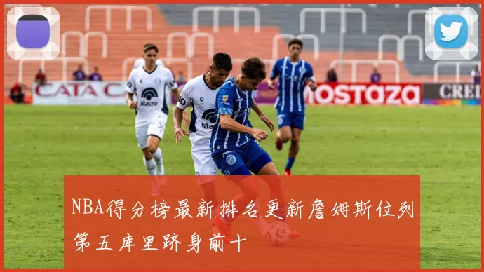 NBA得分榜最新排名更新詹姆斯位列第五库里跻身前十
