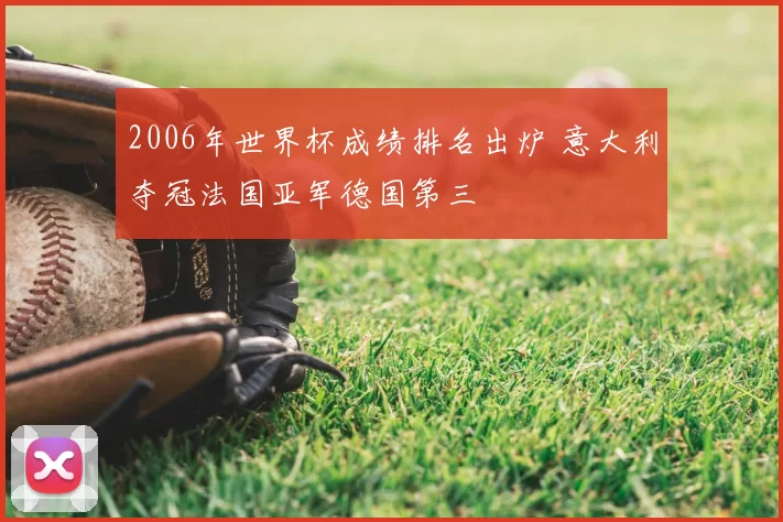 2006年世界杯成绩排名出炉 意大利夺冠法国亚军德国第三