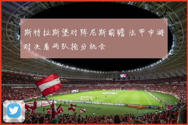 斯特拉斯堡对阵尼斯前瞻 法甲中游对决看两队抢分机会