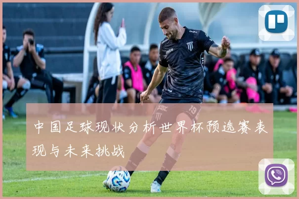 中国足球现状分析世界杯预选赛表现与未来挑战