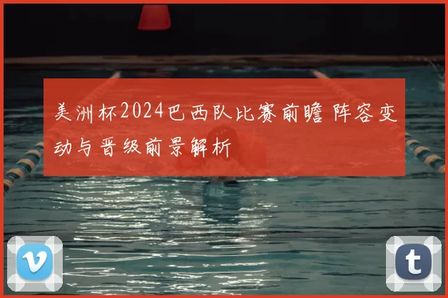 美洲杯2024巴西队比赛前瞻 阵容变动与晋级前景解析