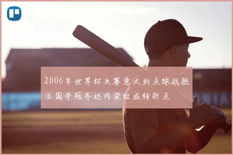 2006年世界杯决赛意大利点球战胜法国夺冠齐达内染红成转折点