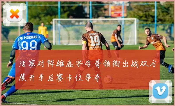 活塞对阵雄鹿字母哥领衔出战双方展开季后赛卡位争夺