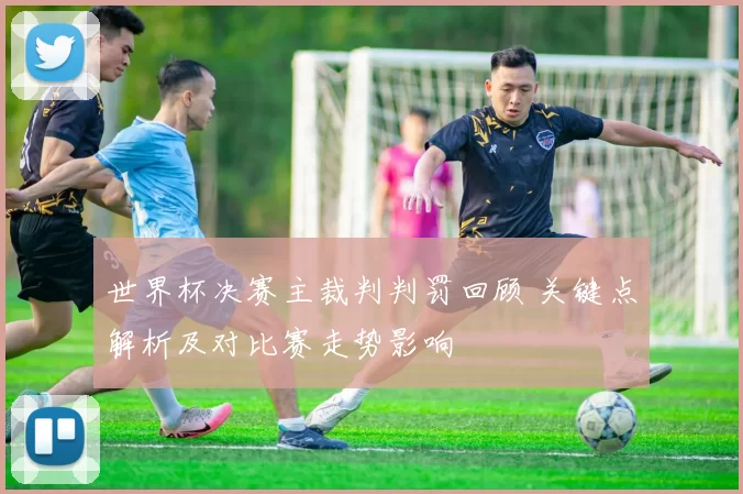 世界杯决赛主裁判判罚回顾 关键点解析及对比赛走势影响