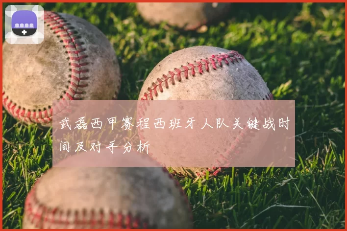武磊西甲赛程西班牙人队关键战时间及对手分析