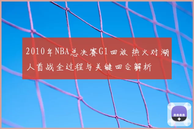 2010年NBA总决赛G1回放 热火对湖人首战全过程与关键回合解析