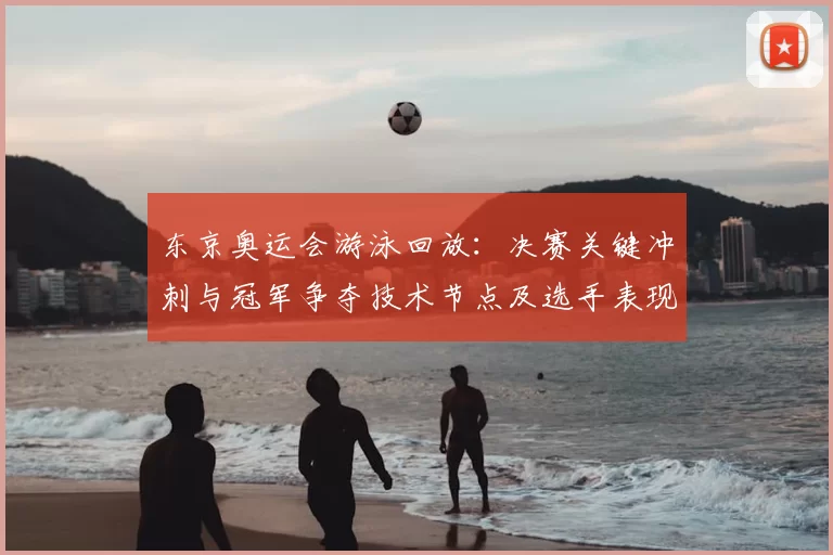 东京奥运会游泳回放：决赛关键冲刺与冠军争夺技术节点及选手表现回顾