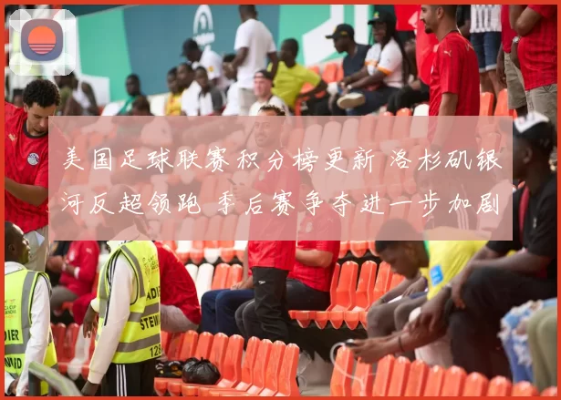 美国足球联赛积分榜更新 洛杉矶银河反超领跑 季后赛争夺进一步加剧