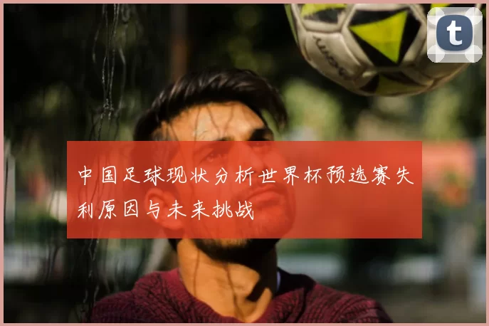 中国足球现状分析世界杯预选赛失利原因与未来挑战
