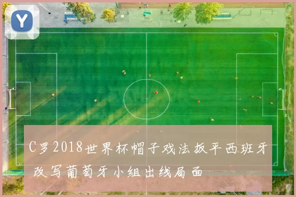 C罗2018世界杯帽子戏法扳平西班牙 改写葡萄牙小组出线局面