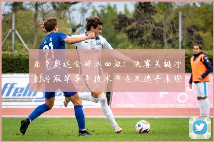 东京奥运会游泳回放：决赛关键冲刺与冠军争夺技术节点及选手表现回顾