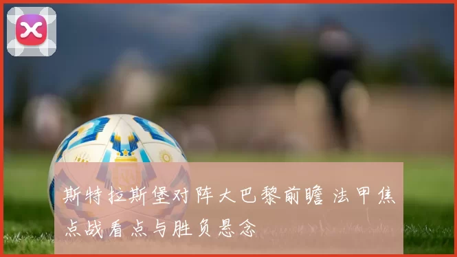 斯特拉斯堡对阵大巴黎前瞻 法甲焦点战看点与胜负悬念