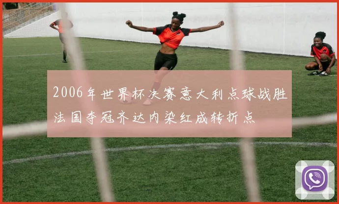 2006年世界杯决赛意大利点球战胜法国夺冠齐达内染红成转折点