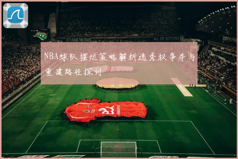 NBA球队摆烂策略解析选秀权争夺与重建路径探讨