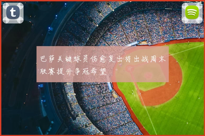 巴萨关键球员伤愈复出将出战周末联赛提升争冠希望