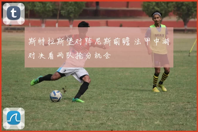 斯特拉斯堡对阵尼斯前瞻 法甲中游对决看两队抢分机会