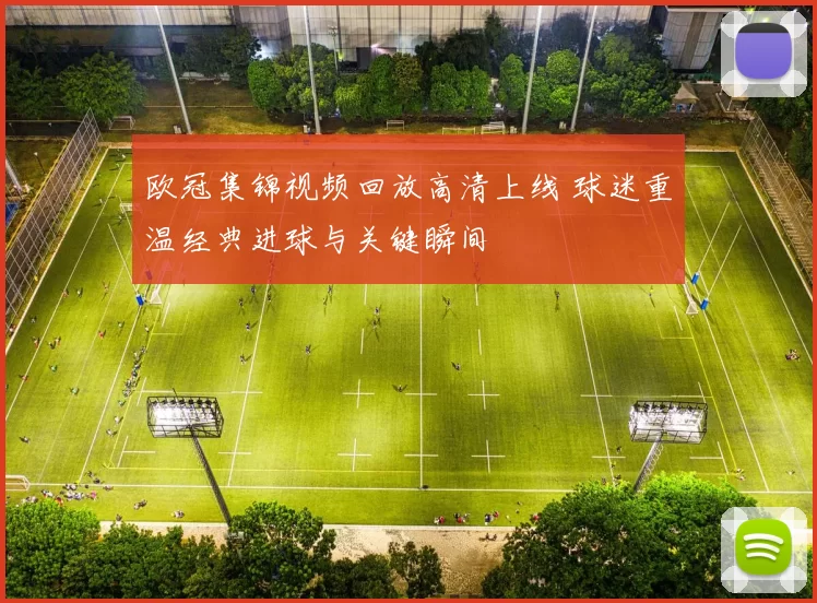 欧冠集锦视频回放高清上线 球迷重温经典进球与关键瞬间