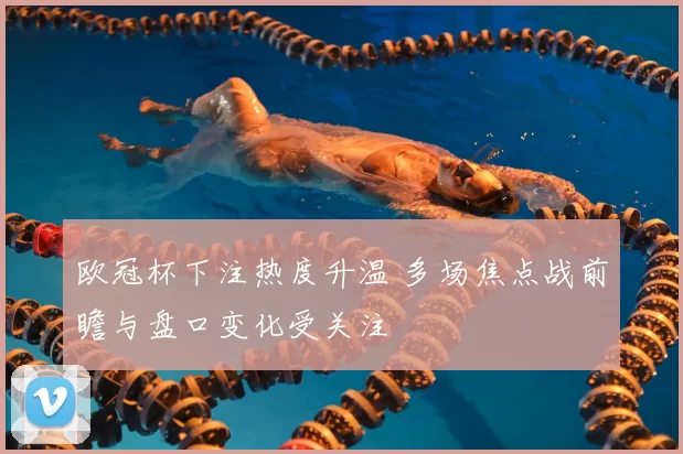 欧冠杯下注热度升温 多场焦点战前瞻与盘口变化受关注