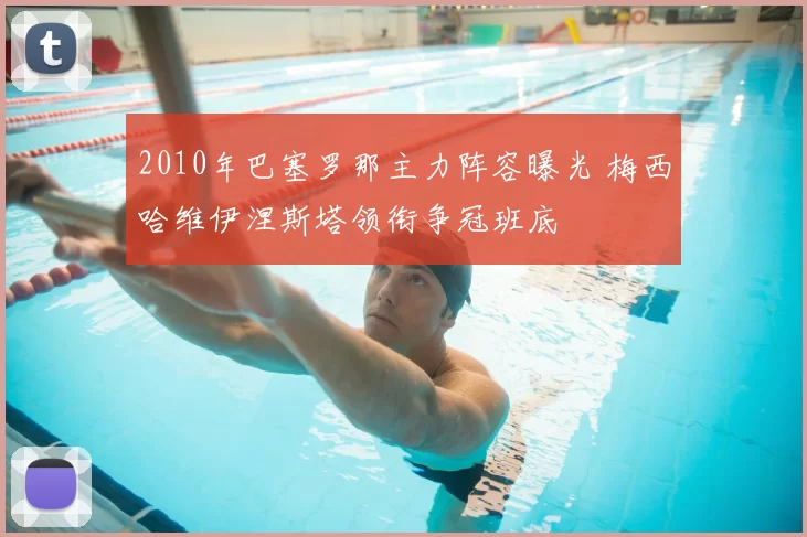 2010年巴塞罗那主力阵容曝光 梅西哈维伊涅斯塔领衔争冠班底
